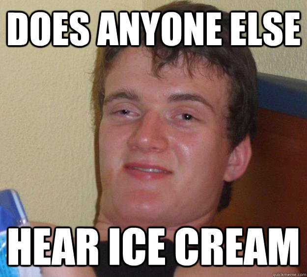 Does anyone else Hear ice cream - Does anyone else Hear ice cream  10 Guy
