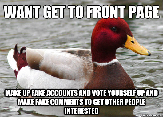 want get to front page
 make up fake accounts and vote yourself up and make fake comments to get other people interested  - want get to front page
 make up fake accounts and vote yourself up and make fake comments to get other people interested   Malicious Advice Mallard