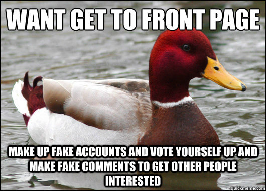 want get to front page
 make up fake accounts and vote yourself up and make fake comments to get other people interested   Malicious Advice Mallard