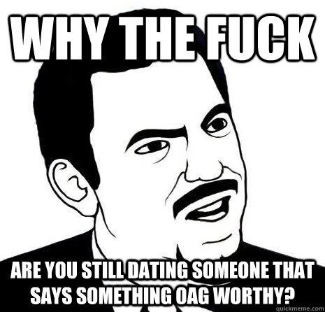 Why the fuck are you still dating someone that says something OAG worthy?  Seriously Are You Serious