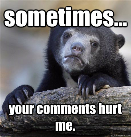 sometimes... your comments hurt me. - sometimes... your comments hurt me.  Confession Bear