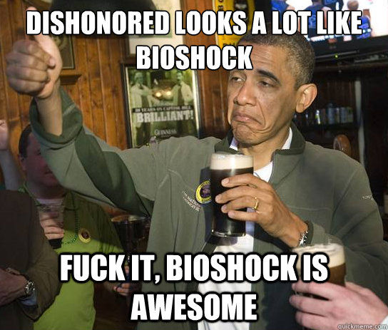 Dishonored looks a lot like Bioshock Fuck it, Bioshock is awesome  Upvoting Obama