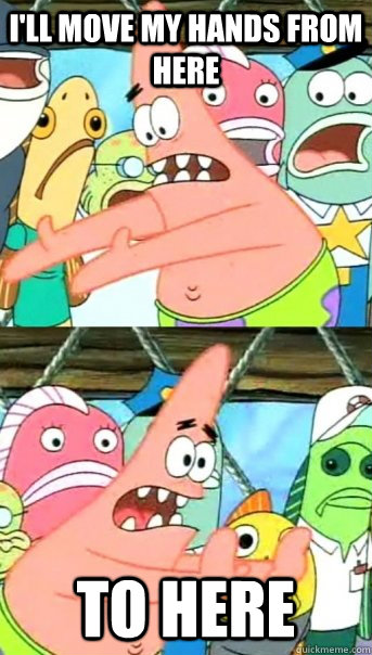 I'll move my hands from here To Here  Push it somewhere else Patrick