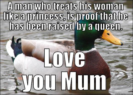 A MAN WHO TREATS HIS WOMAN LIKE A PRINCESS, IS PROOF THAT HE HAS BEEN RAISED BY A QUEEN. LOVE YOU MUM Actual Advice Mallard