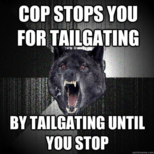 Cop stops you for tailgating By tailgating until you stop  Insanity Wolf
