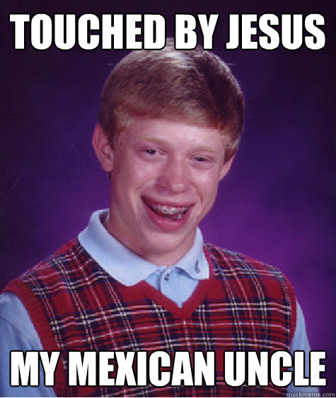 Touched by Jesus My mexican uncle - Touched by Jesus My mexican uncle  Bad Luck Brian