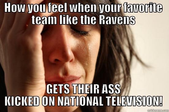 HOW YOU FEEL WHEN YOUR FAVORITE TEAM LIKE THE RAVENS GETS THEIR ASS KICKED ON NATIONAL TELEVISION! First World Problems