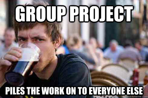 group project piles the work on to everyone else  Lazy College Senior