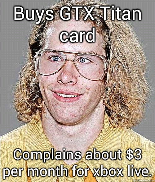 Buys GTX Titan card Complains about $3 per month for xbox live.  NeoGAF Asshole
