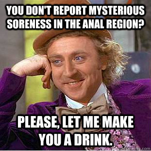 You don't report mysterious soreness in the anal region?  Please, let me make you a drink.  Creepy Wonka