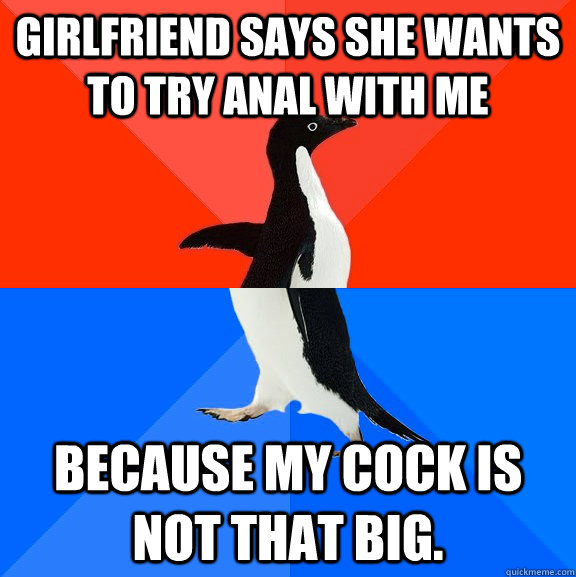 girlfriend says she wants to try anal with me because my cock is not that big.  Socially Awesome Awkward Penguin