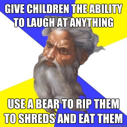 give children the ability to laugh at anything use a bear to rip them to shreds and eat them  Advice God