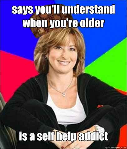 says you'll understand when you're older is a self help addict  Scumbag mom