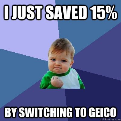 I just saved 15% by switching to Geico - I just saved 15% by switching to Geico  Success Kid