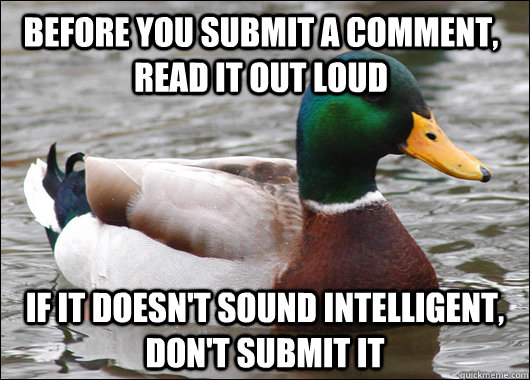 before you submit a comment, read it out loud if it doesn't sound intelligent, don't submit it  Actual Advice Mallard