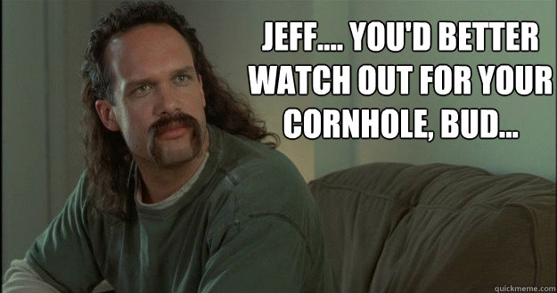 Jeff.... you'd better watch out for your cornhole, bud...  