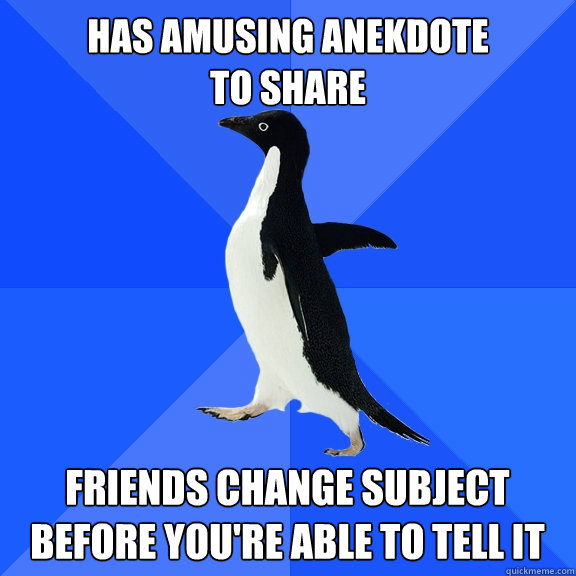 Has amusing anekdote
to share  friends change subject 
before you're able to tell it   Socially Awkward Penguin