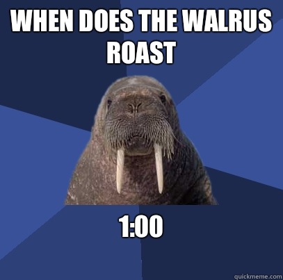 When does the walrus roast 1:00
 - When does the walrus roast 1:00
  Web Developer Walrus