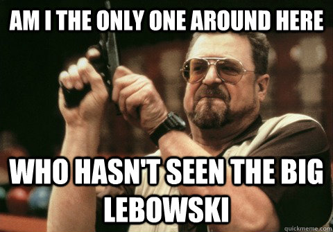 Am I the only one around here Who hasn't seen The Big Lebowski - Am I the only one around here Who hasn't seen The Big Lebowski  Am I the only one
