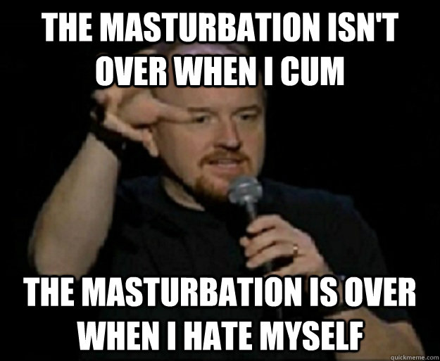 The masturbation isn't over when I cum The masturbation is over when i hate myself  