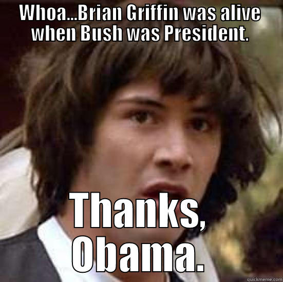 WHOA...BRIAN GRIFFIN WAS ALIVE WHEN BUSH WAS PRESIDENT. THANKS, OBAMA. conspiracy keanu