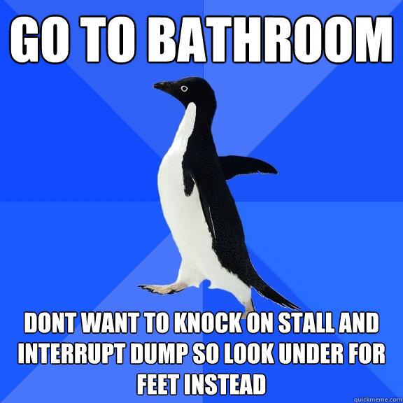 go to bathroom dont want to knock on stall and interrupt dump so look under for feet instead  Socially Awkward Penguin