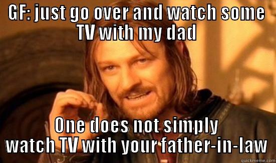 GF: JUST GO OVER AND WATCH SOME TV WITH MY DAD ONE DOES NOT SIMPLY WATCH TV WITH YOUR FATHER-IN-LAW Boromir