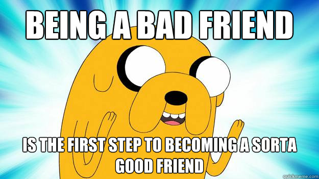 being a bad friend is the first step to becoming a sorta good friend - being a bad friend is the first step to becoming a sorta good friend  Jake The Dog