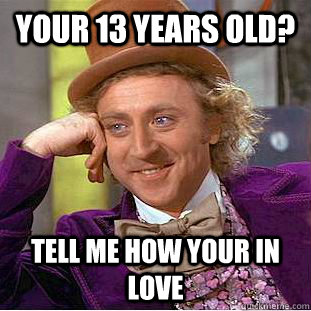 your 13 years old? tell me how your in love  Condescending Wonka