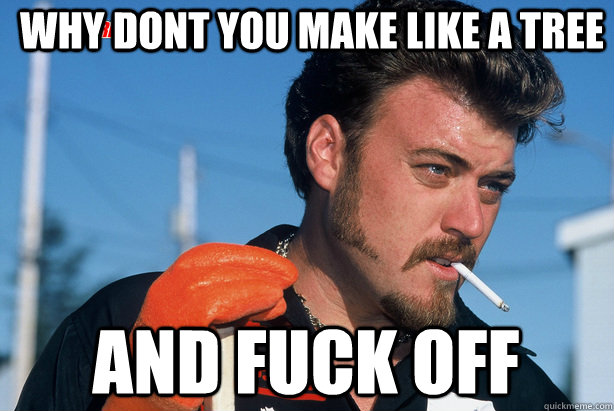 Why dont you make like a tree and fuck off - Why dont you make like a tree and fuck off  Ricky Trailer Park Boys