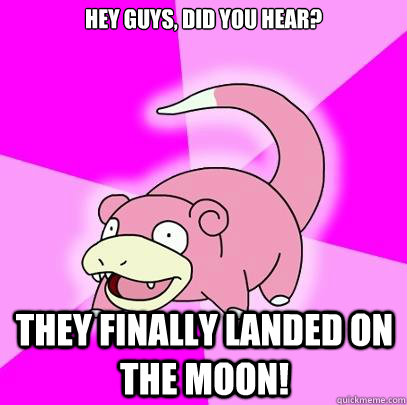 Hey guys, did you hear?  They finally landed on the moon!  Slowpoke