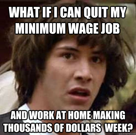 What if I can quit my minimum wage job and work at home making thousands of dollars  week? - What if I can quit my minimum wage job and work at home making thousands of dollars  week?  conspiracy keanu