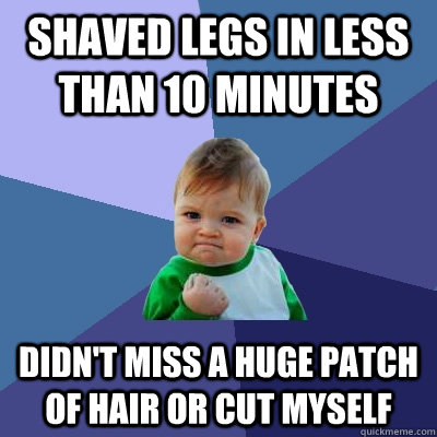 Shaved legs in less than 10 minutes Didn't miss a huge patch of hair or cut myself  Success Kid