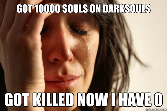 Got 10000 souls on Darksouls Got killed now i have 0  First World Problems
