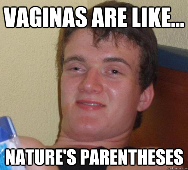 Vaginas are like... Nature's parentheses  10 Guy