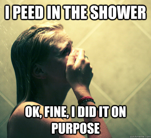 I peed in the shower Ok, fine, i did it on purpose  Shower Mistake