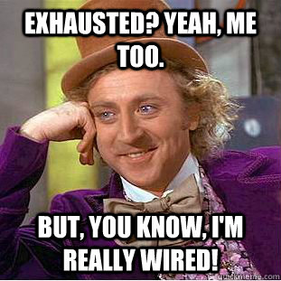 Exhausted? Yeah, me too. But, you know, I'm really wired!  Creepy Wonka