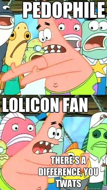 pedophile lolicon fan there's a difference, you twats  Push it somewhere else Patrick
