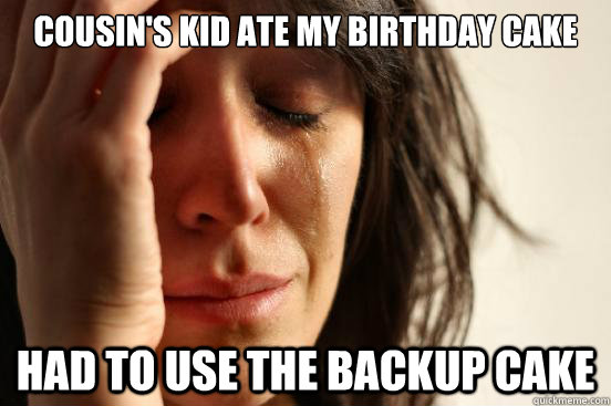 Cousin's kid ate my birthday cake had to use the backup cake  First World Problems