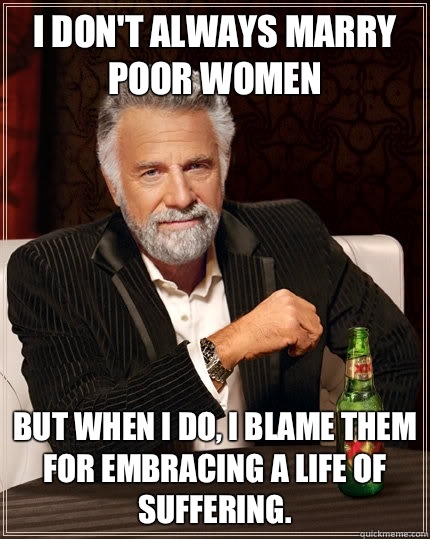 I don't always marry poor women But when I do, I blame them for embracing a life of suffering.  The Most Interesting Man In The World