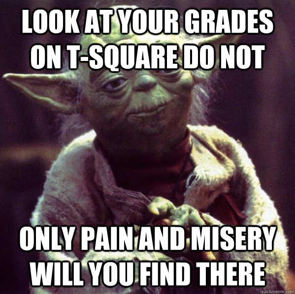 Look at your grades on T-Square do not Only pain and misery will you find there - Look at your grades on T-Square do not Only pain and misery will you find there  Condescending Yoda