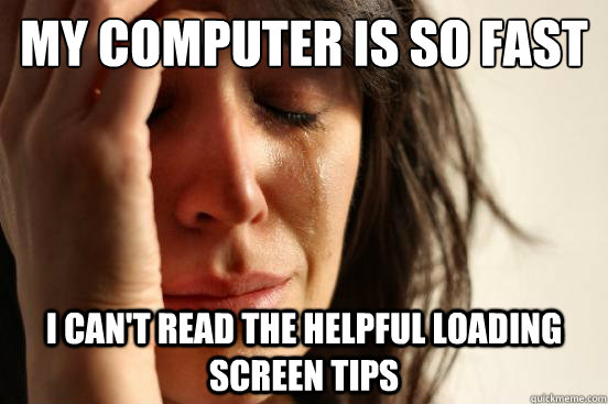 My computer is so fast I can't read the helpful loading screen tips  First World Problems