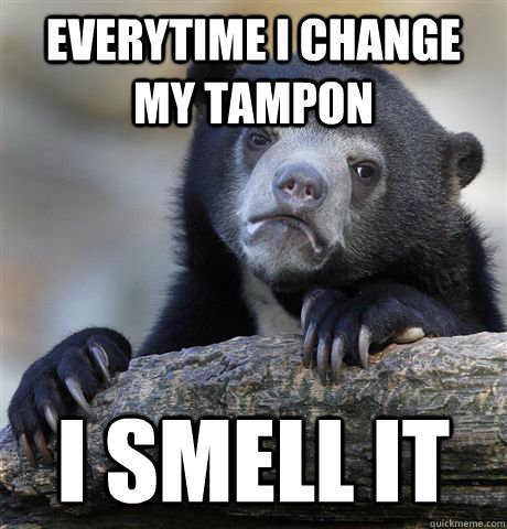 everytime i change my tampon i smell it  Confession Bear
