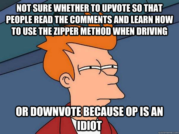 Not sure whether to upvote so that people read the comments and learn how to use the zipper method when driving Or downvote because OP is an idiot  Futurama Fry