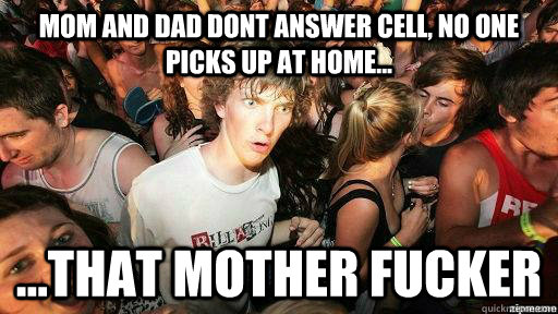 Mom and Dad dont answer cell, no one picks up at home... ...That mother fucker  Suddenly Clarity Clarence