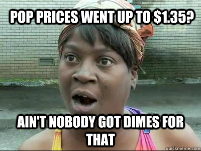 Pop prices went up to $1.35? Ain't Nobody Got dimes For That  No Time Sweet Brown