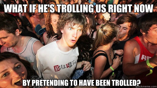What if he's trolling us right now By pretending to have been trolled?  Sudden Clarity Clarence