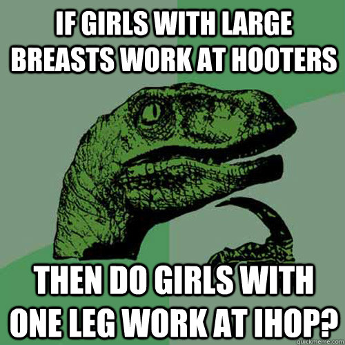 If girls with large breasts work at Hooters then do girls with one leg work at IHOP?  Philosoraptor