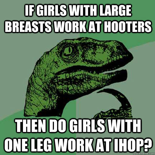 If girls with large breasts work at Hooters then do girls with one leg work at IHOP? - If girls with large breasts work at Hooters then do girls with one leg work at IHOP?  Philosoraptor