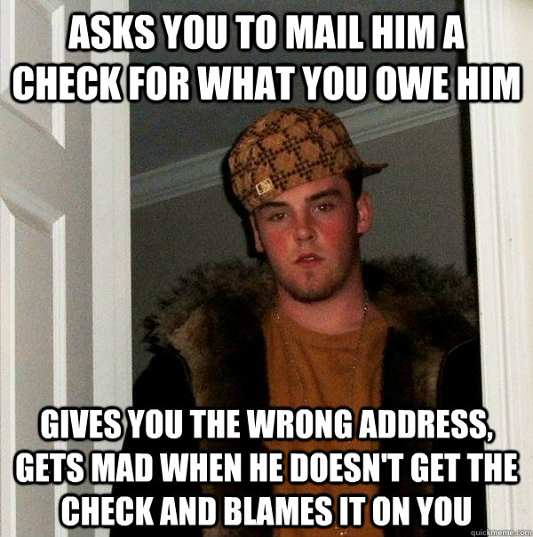 asks you to mail him a check for what you owe him gives you the wrong address, gets mad when he doesn't get the check and blames it on you  Scumbag Steve
